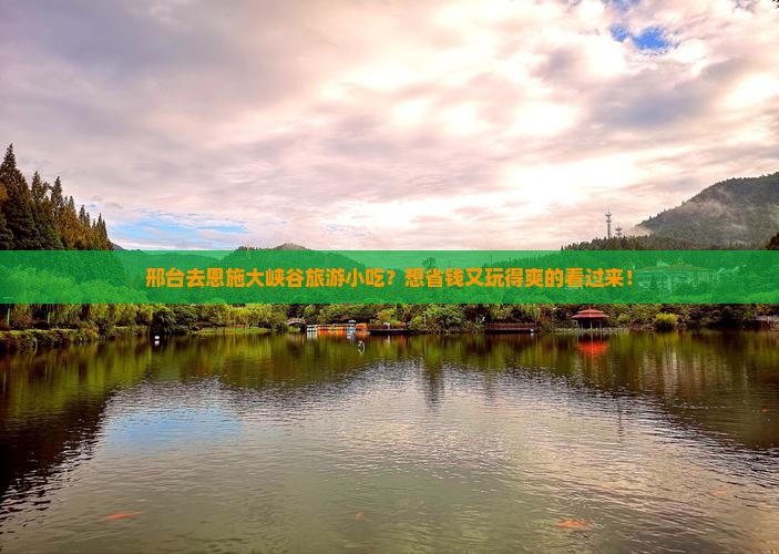 邢台去恩施大峡谷旅游小吃？想省钱又玩得爽的看过来！