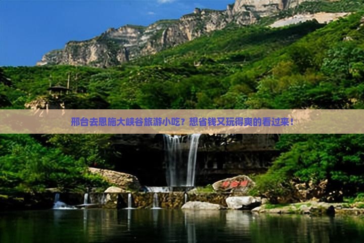 邢台去恩施大峡谷旅游小吃？想省钱又玩得爽的看过来！