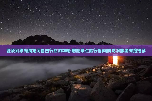 醴陵到恩施腾龙洞自由行旅游攻略|恩施景点旅行指南|腾龙洞旅游线路推荐
