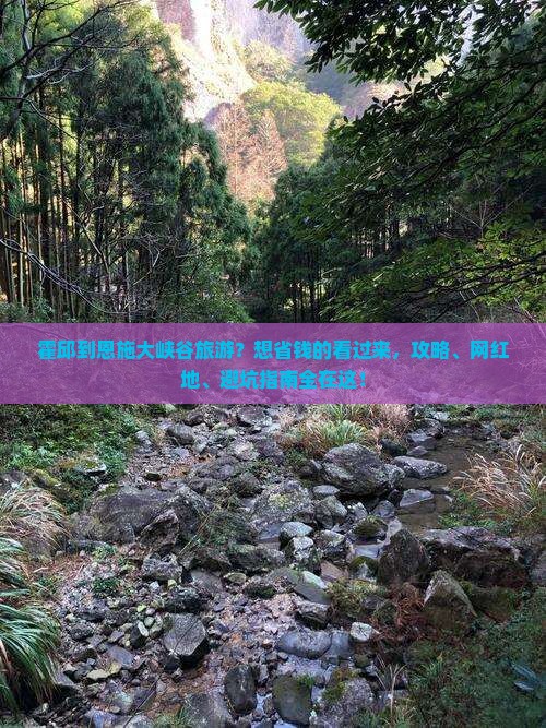 霍邱到恩施大峡谷旅游？想省钱的看过来，攻略、网红地、避坑指南全在这！