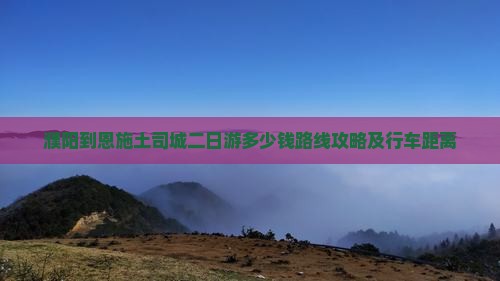 濮阳到恩施土司城二日游多少钱路线攻略及行车距离