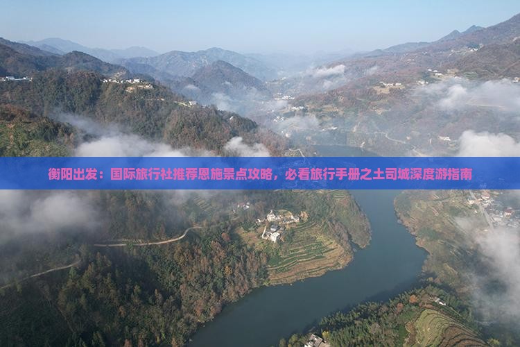 衡阳出发：国际旅行社推荐恩施景点攻略，必看旅行手册之土司城深度游指南