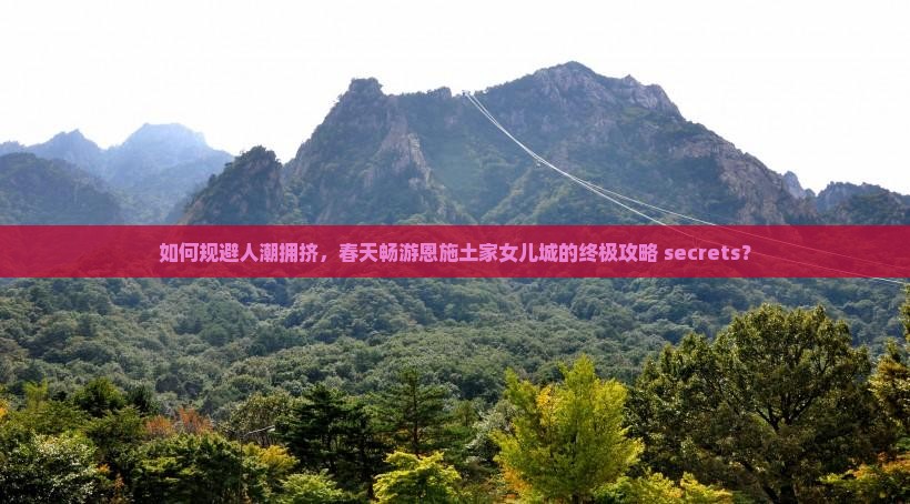 如何规避人潮拥挤，春天畅游恩施土家女儿城的终极攻略 secrets？