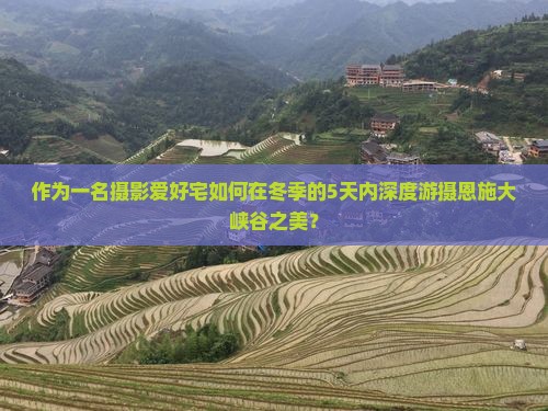 作为一名摄影爱好宅如何在冬季的5天内深度游摄恩施大峡谷之美？