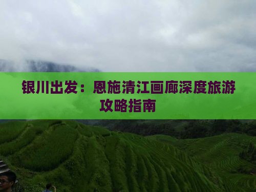 银川出发：恩施清江画廊深度旅游攻略指南