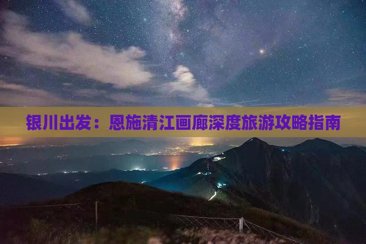 银川出发：恩施清江画廊深度旅游攻略指南