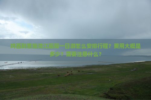 鸡西到恩施清江画廊一日游怎么安排行程？费用大概是多少？需要注意什么？