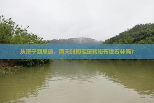 从济宁到恩施，两天时间能玩转梭布垭石林吗？
