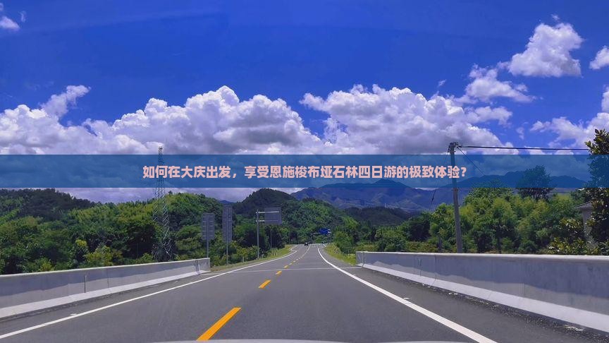 如何在大庆出发，享受恩施梭布垭石林四日游的极致体验？