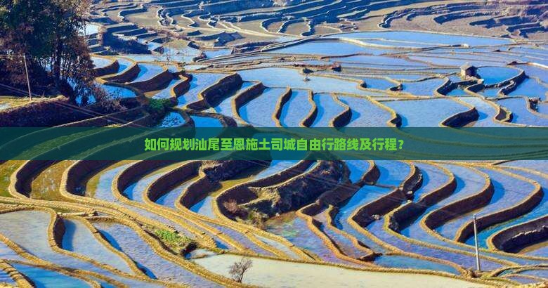 如何规划汕尾至恩施土司城自由行路线及行程？