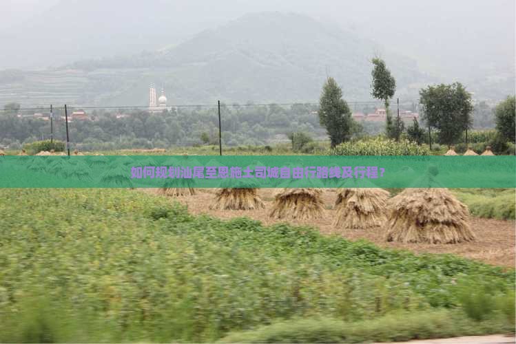 如何规划汕尾至恩施土司城自由行路线及行程？
