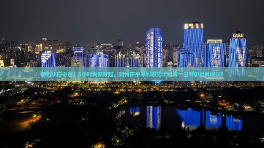 旅行小白必看！5小时高铁穿越，如何在平凉到恩施土司城一日游中玩得尽兴？