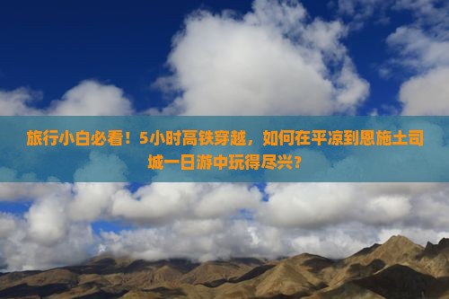 旅行小白必看！5小时高铁穿越，如何在平凉到恩施土司城一日游中玩得尽兴？