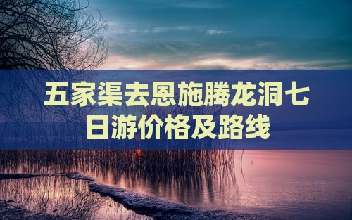 五家渠去恩施腾龙洞七日游价格及路线