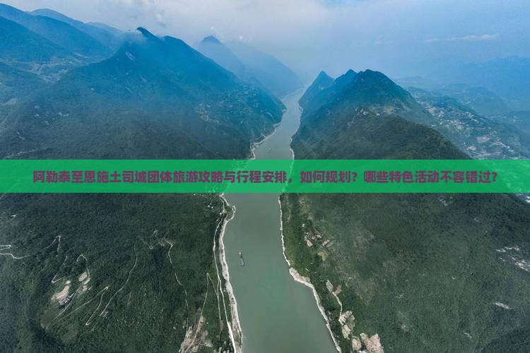阿勒泰至恩施土司城团体旅游攻略与行程安排，如何规划？哪些特色活动不容错过？