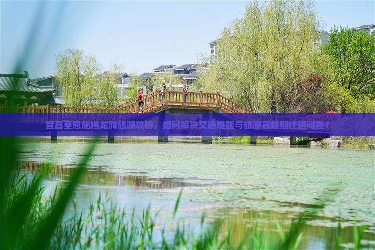 宜昌至恩施腾龙洞旅游攻略，如何解决交通难题与旅游高峰期住宿问题？