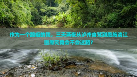 作为一个路痴的我，三天两夜从泸州自驾到恩施清江画廊究竟会不会迷路？