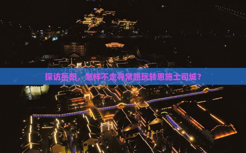 探访岳阳，怎样不走寻常路玩转恩施土司城？