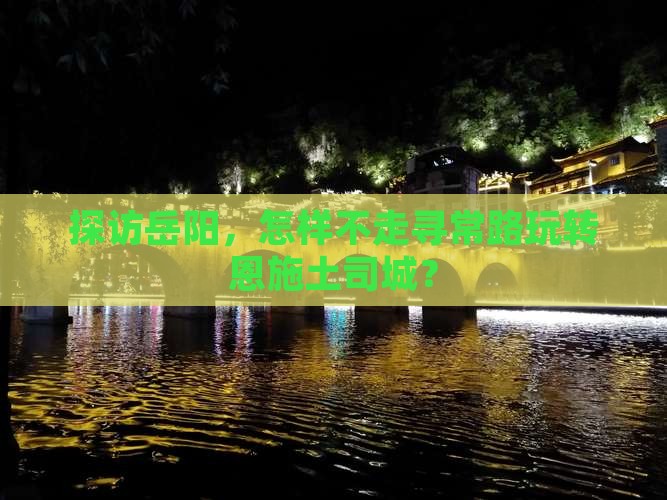 探访岳阳，怎样不走寻常路玩转恩施土司城？