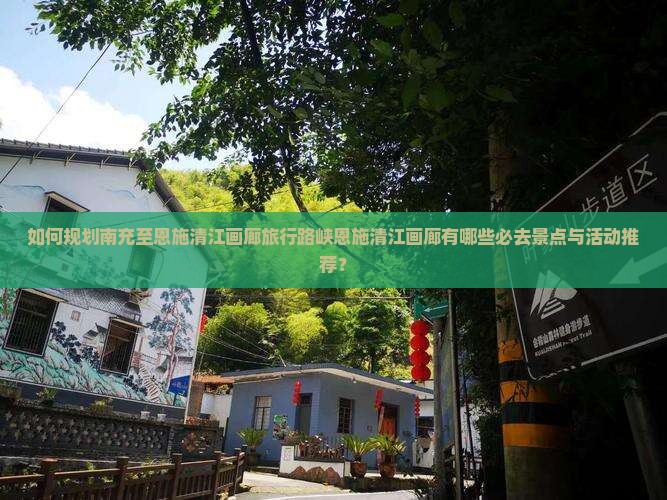 如何规划南充至恩施清江画廊旅行路峡恩施清江画廊有哪些必去景点与活动推荐？