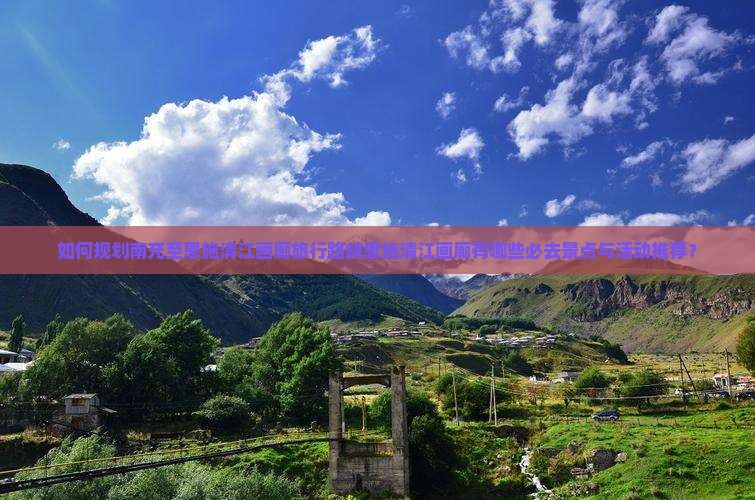 如何规划南充至恩施清江画廊旅行路峡恩施清江画廊有哪些必去景点与活动推荐？