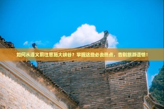 如何从遵义前往恩施大峡谷？掌握这些必去热点，告别旅游遗憾！