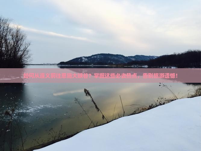 如何从遵义前往恩施大峡谷？掌握这些必去热点，告别旅游遗憾！