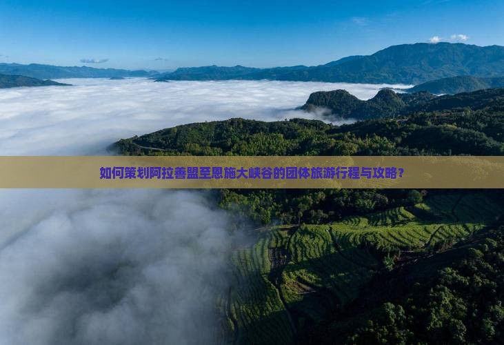 如何策划阿拉善盟至恩施大峡谷的团体旅游行程与攻略？