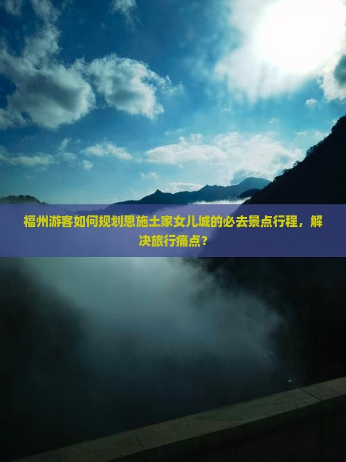 福州游客如何规划恩施土家女儿城的必去景点行程，解决旅行痛点？