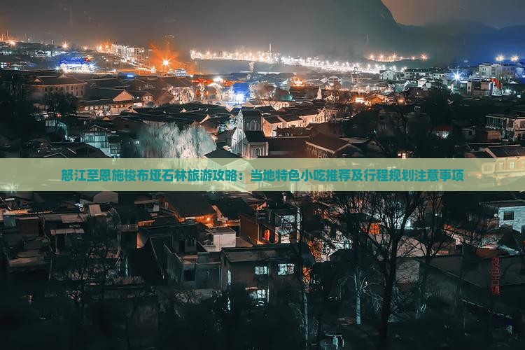怒江至恩施梭布垭石林旅游攻略：当地特色小吃推荐及行程规划注意事项