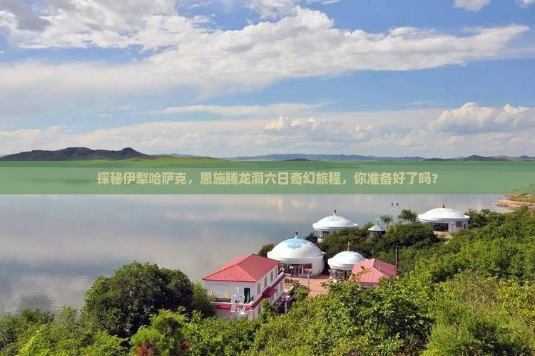 探秘伊犁哈萨克，恩施腾龙洞六日奇幻旅程，你准备好了吗？