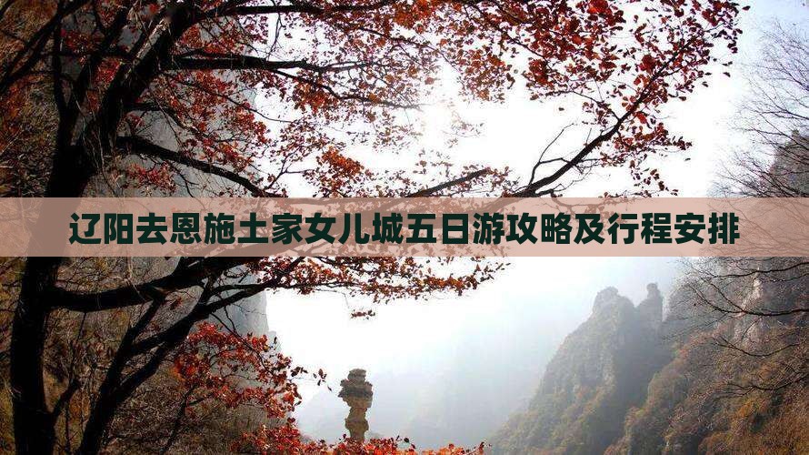 辽阳去恩施土家女儿城五日游