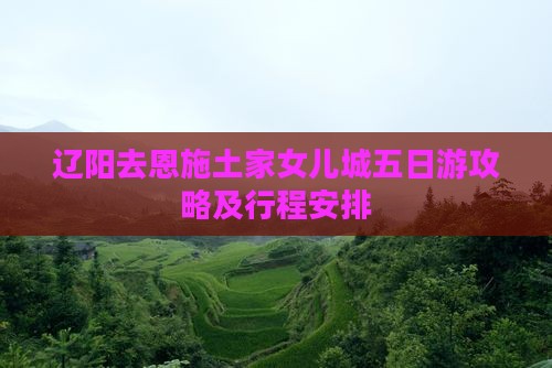辽阳去恩施土家女儿城五日游