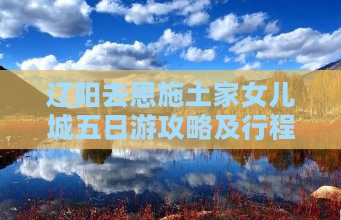 辽阳去恩施土家女儿城五日游