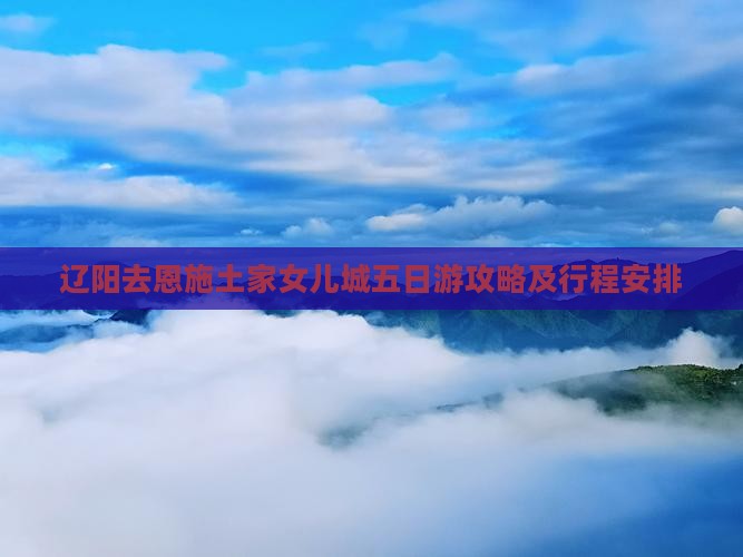 辽阳去恩施土家女儿城五日游