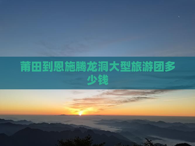 莆田到恩施腾龙洞大型旅游团