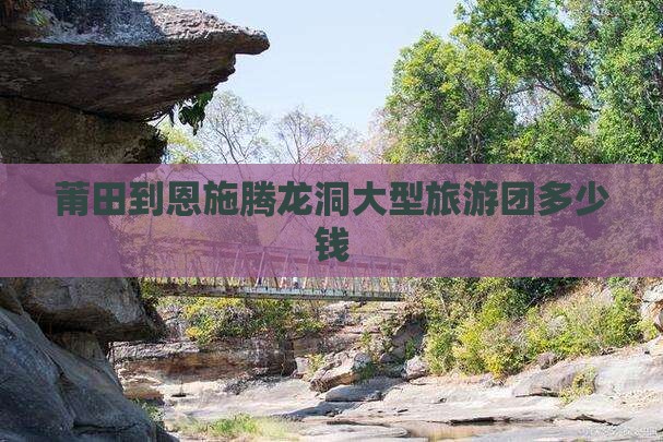 莆田到恩施腾龙洞大型旅游团