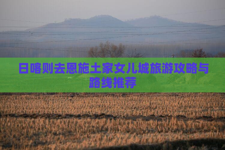 日喀则去恩施土家女儿城一日