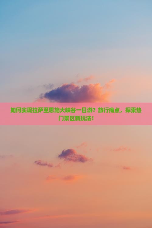 如何实现拉萨至恩施大峡谷一日游？旅行痛点，探索热门景区新玩法！