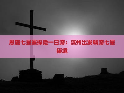 恩施七星寨探险一日游：滨州出发畅游七星秘境