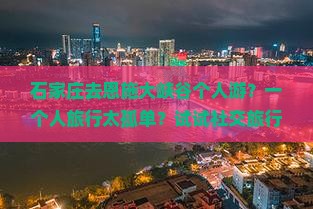 石家庄去恩施大峡谷个人游？一个人旅行太孤单？试试社交旅行新方式
