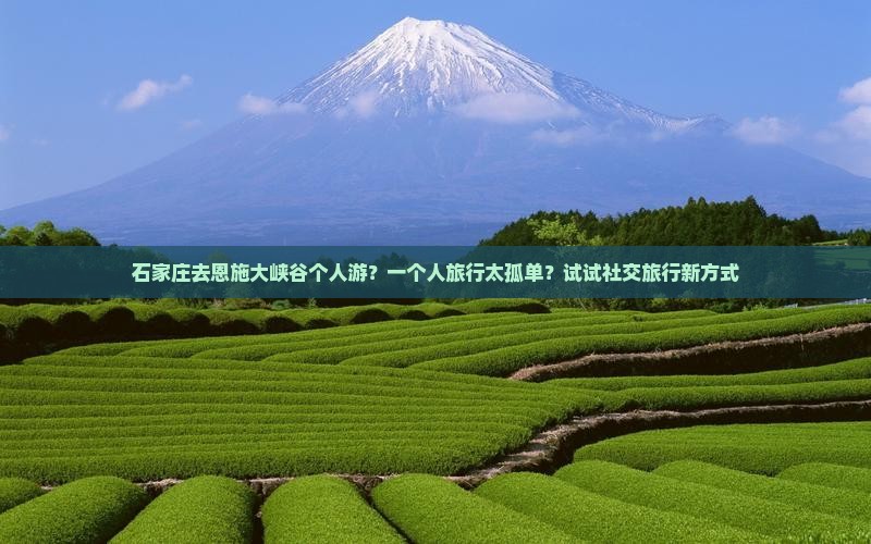 石家庄去恩施大峡谷个人游？一个人旅行太孤单？试试社交旅行新方式