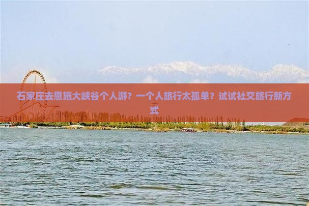 石家庄去恩施大峡谷个人游？一个人旅行太孤单？试试社交旅行新方式