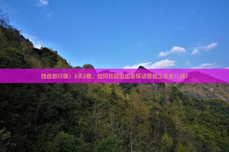独自旅行族：3天2夜，如何在延边出发探访恩施土家女儿城？