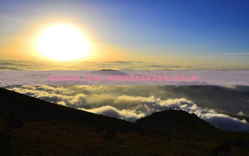 独自旅行族：3天2夜，如何在延边出发探访恩施土家女儿城？
