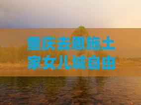 重庆去恩施土家女儿城自由团报价及玩法指南