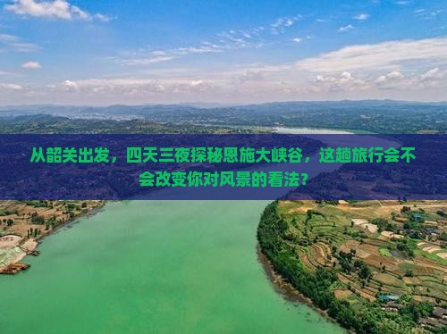 从韶关出发，四天三夜探秘恩施大峡谷，这趟旅行会不会改变你对风景的看法？