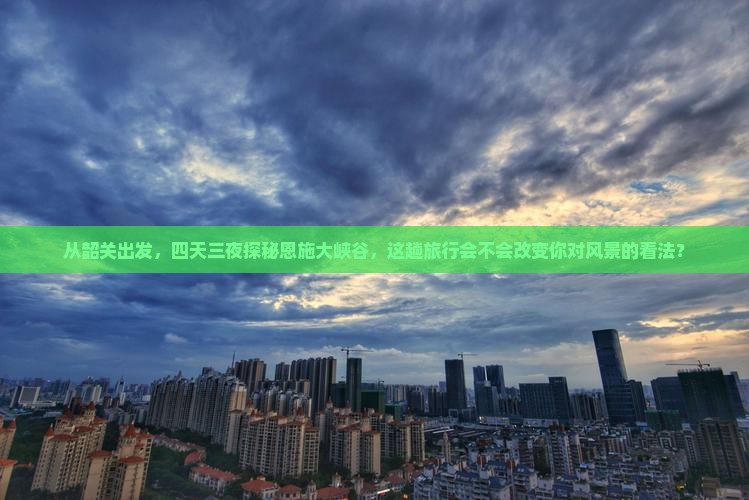 从韶关出发，四天三夜探秘恩施大峡谷，这趟旅行会不会改变你对风景的看法？
