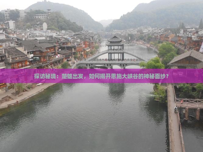探访秘境：楚雄出发，如何揭开恩施大峡谷的神秘面纱？