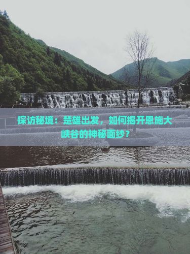 探访秘境：楚雄出发，如何揭开恩施大峡谷的神秘面纱？